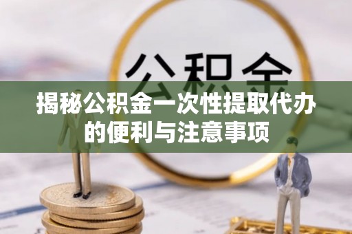 海盐揭秘公积金一次性提取代办的便利与注意事项