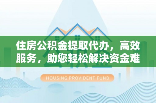 海盐住房公积金提取代办，高效服务，助您轻松解决资金难题