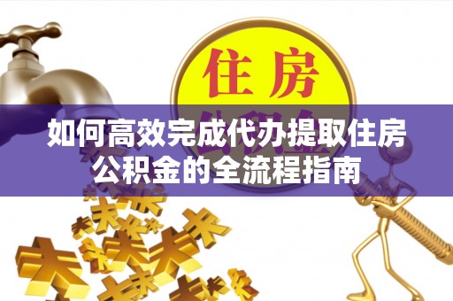 海盐如何高效完成代办提取住房公积金的全流程指南