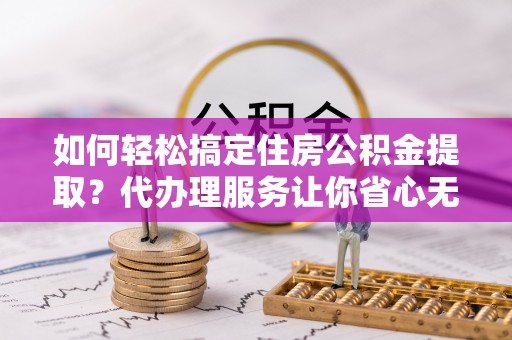 海盐如何轻松搞定住房公积金提取？代办理服务让你省心无忧