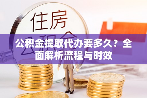 海盐公积金提取代办要多久？全面解析流程与时效