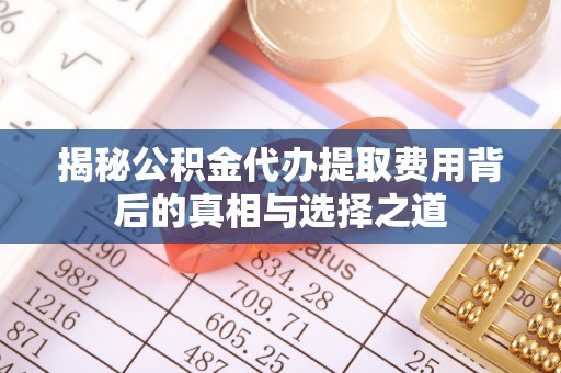 海盐揭秘公积金代办提取费用背后的真相与选择之道