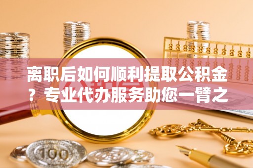 海盐离职后如何顺利提取公积金？专业代办服务助您一臂之力