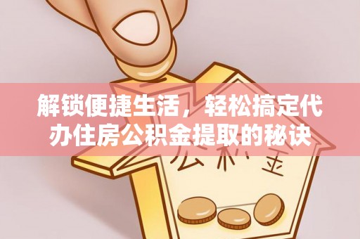 海盐解锁便捷生活，轻松搞定代办住房公积金提取的秘诀