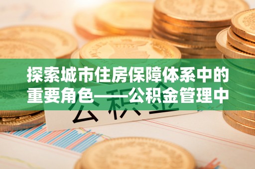 海盐探索城市住房保障体系中的重要角色——公积金管理中心