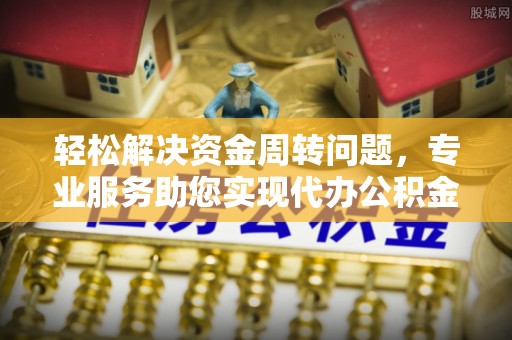 海盐轻松解决资金周转问题，专业服务助您实现代办公积金提取