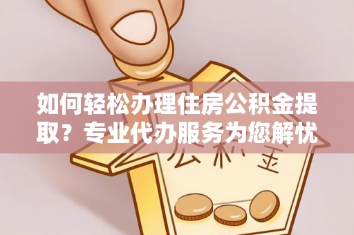海盐如何轻松办理住房公积金提取？专业代办服务为您解忧