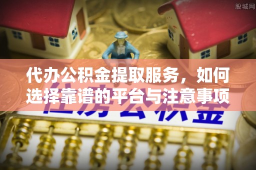 海盐代办公积金提取服务，如何选择靠谱的平台与注意事项