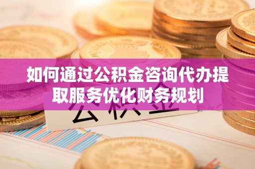 海盐如何通过公积金咨询代办提取服务优化财务规划
