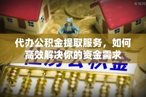海盐代办公积金提取服务，如何高效解决你的资金需求
