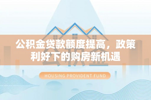 海盐公积金贷款额度提高，政策利好下的购房新机遇