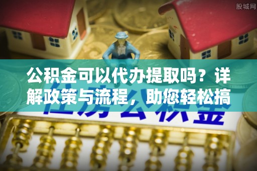 海盐公积金可以代办提取吗？详解政策与流程，助您轻松搞定！