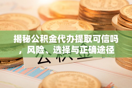 海盐揭秘公积金代办提取可信吗，风险、选择与正确途径