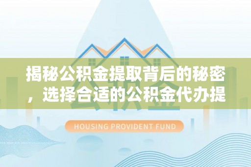 海盐揭秘公积金提取背后的秘密，选择合适的公积金代办提取公司是关键