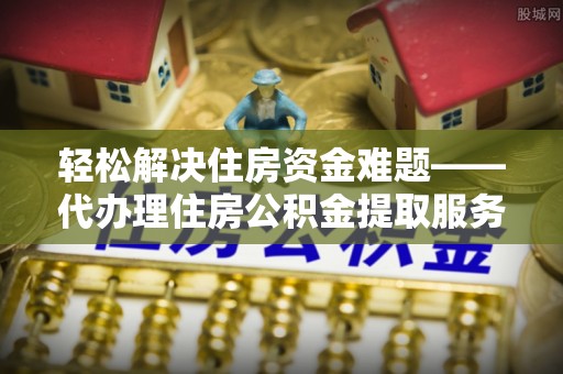 海盐轻松解决住房资金难题——代办理住房公积金提取服务详解