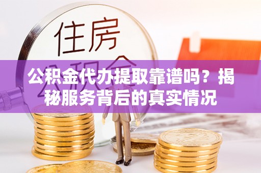 海盐公积金代办提取靠谱吗？揭秘服务背后的真实情况