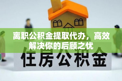 海盐离职公积金提取代办，高效解决你的后顾之忧