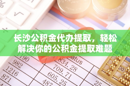 海盐长沙公积金代办提取，轻松解决你的公积金提取难题