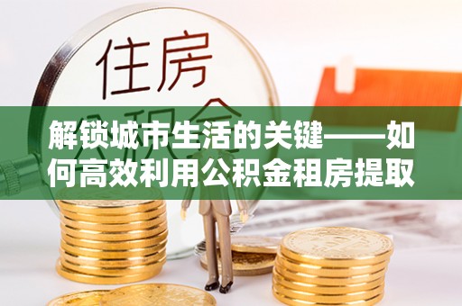 海盐解锁城市生活的关键——如何高效利用公积金租房提取实现居住自由