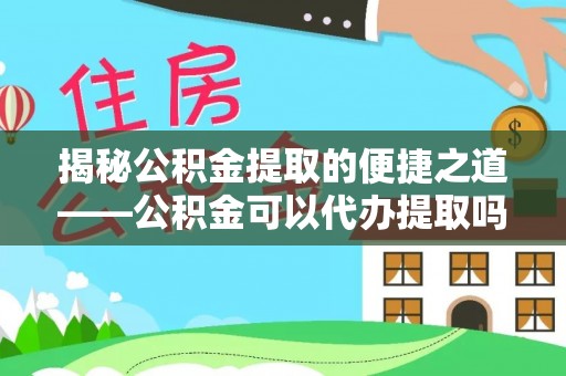 海盐揭秘公积金提取的便捷之道——公积金可以代办提取吗？