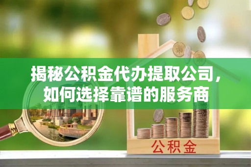 海盐揭秘公积金代办提取公司，如何选择靠谱的服务商