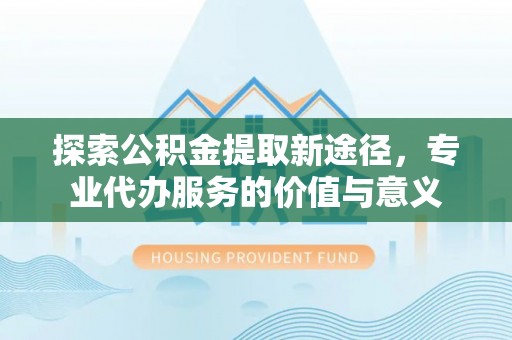 海盐探索公积金提取新途径，专业代办服务的价值与意义