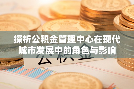 海盐探析公积金管理中心在现代城市发展中的角色与影响