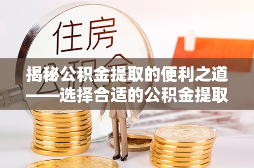 海盐揭秘公积金提取的便利之道——选择合适的公积金提取代办公司是关键