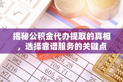 海盐揭秘公积金代办提取的真相，选择靠谱服务的关键点