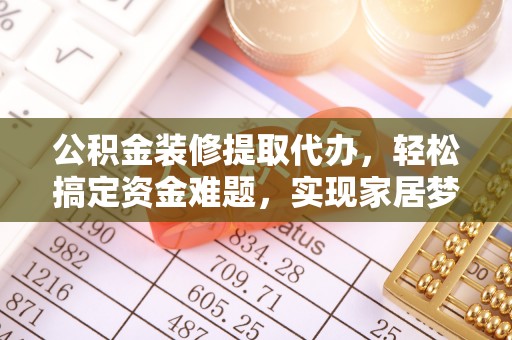 海盐公积金装修提取代办，轻松搞定资金难题，实现家居梦想
