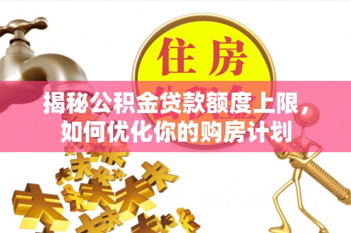 海盐揭秘公积金贷款额度上限，如何优化你的购房计划
