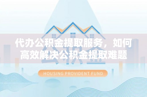 海盐代办公积金提取服务，如何高效解决公积金提取难题