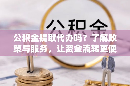 海盐公积金提取代办吗？了解政策与服务，让资金流转更便捷