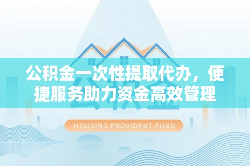 海盐公积金一次性提取代办，便捷服务助力资金高效管理