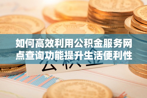 海盐如何高效利用公积金服务网点查询功能提升生活便利性