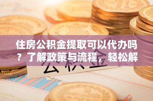 海盐住房公积金提取可以代办吗？了解政策与流程，轻松解决你的疑问