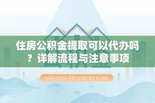 海盐住房公积金提取可以代办吗？详解流程与注意事项