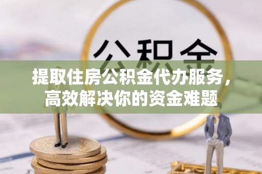 海盐提取住房公积金代办服务，高效解决你的资金难题