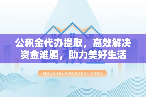 海盐公积金代办提取，高效解决资金难题，助力美好生活
