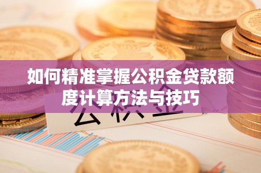 海盐如何精准掌握公积金贷款额度计算方法与技巧