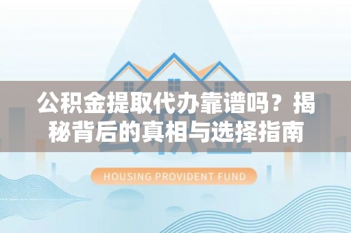 海盐公积金提取代办靠谱吗？揭秘背后的真相与选择指南