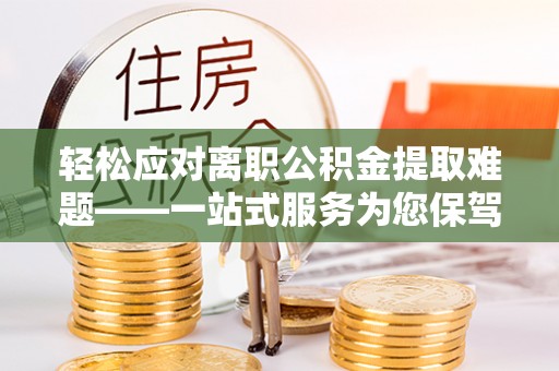 海盐轻松应对离职公积金提取难题——一站式服务为您保驾护航
