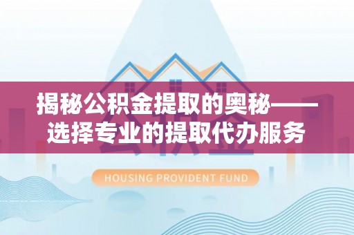 海盐揭秘公积金提取的奥秘——选择专业的提取代办服务