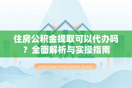 海盐住房公积金提取可以代办吗？全面解析与实操指南
