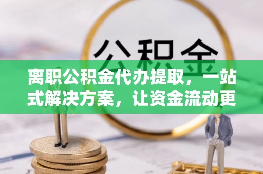 海盐离职公积金代办提取，一站式解决方案，让资金流动更便捷