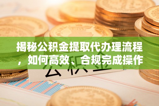 海盐揭秘公积金提取代办理流程，如何高效、合规完成操作