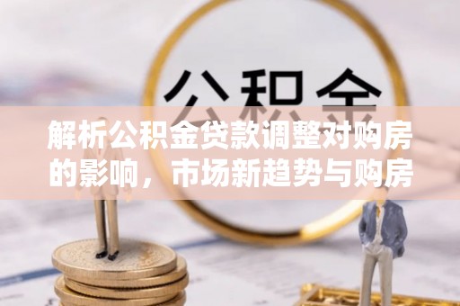 海盐解析公积金贷款调整对购房的影响，市场新趋势与购房者策略