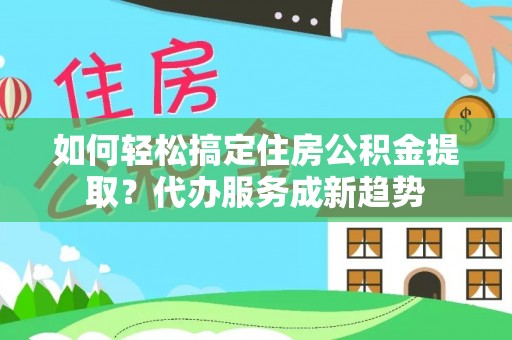 海盐如何轻松搞定住房公积金提取？代办服务成新趋势
