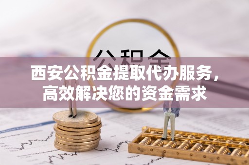 海盐西安公积金提取代办服务，高效解决您的资金需求