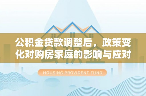 海盐公积金贷款调整后，政策变化对购房家庭的影响与应对策略